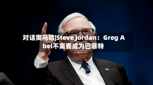 对话奥马哈|Steve Jordan：Greg Abel不需要成为巴菲特-第3张图片