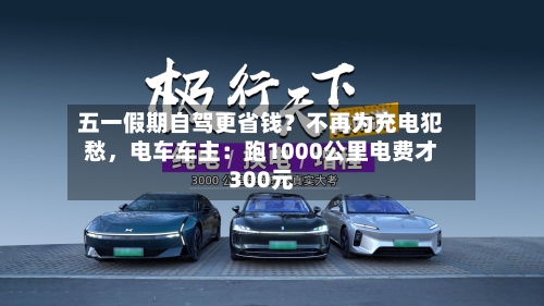 五一假期自驾更省钱？不再为充电犯愁，电车车主：跑1000公里电费才300元-第2张图片