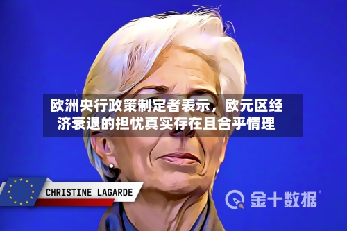 欧洲央行政策制定者表示	，欧元区经济衰退的担忧真实存在且合乎情理-第3张图片