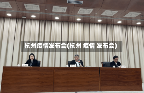 杭州疫情发布会(杭州 疫情 发布会)-第3张图片