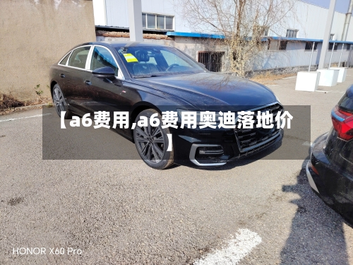 【a6费用,a6费用奥迪落地价】-第3张图片