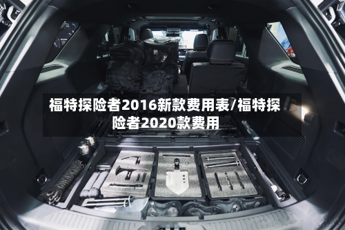 福特探险者2016新款费用表/福特探险者2020款费用-第3张图片