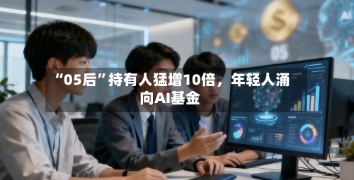 “05后	”持有人猛增10倍，年轻人涌向AI基金-第2张图片