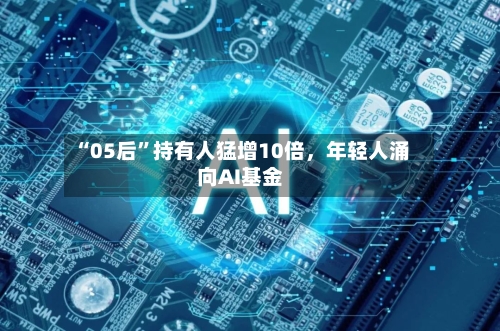 “05后”持有人猛增10倍，年轻人涌向AI基金