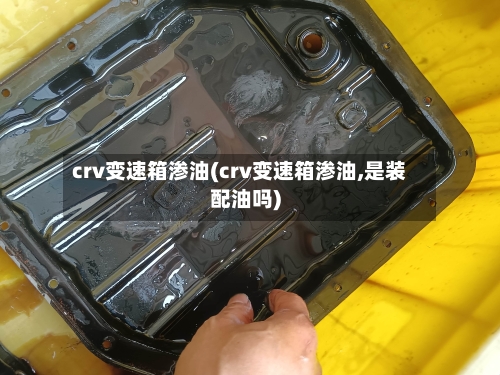 crv变速箱渗油(crv变速箱渗油,是装配油吗)-第2张图片