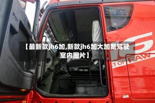 【最新款jh6加,新款jh6加大加宽驾驶室内图片】-第2张图片