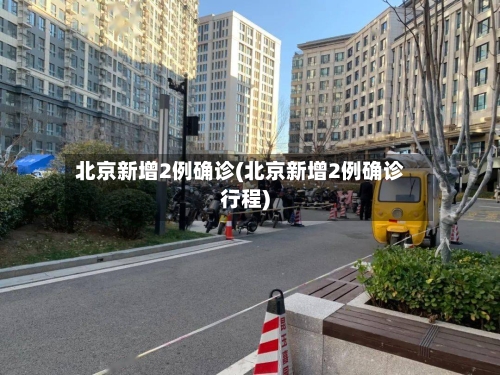 北京新增2例确诊(北京新增2例确诊行程)