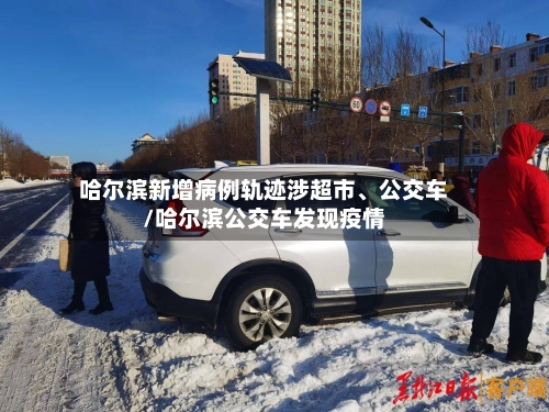 哈尔滨新增病例轨迹涉超市、公交车/哈尔滨公交车发现疫情