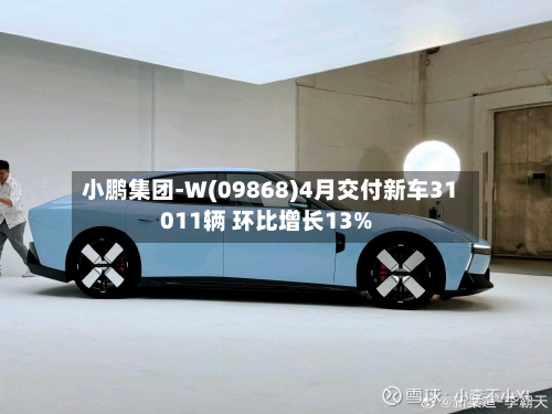 小鹏集团-W(09868)4月交付新车31011辆 环比增长13%-第3张图片