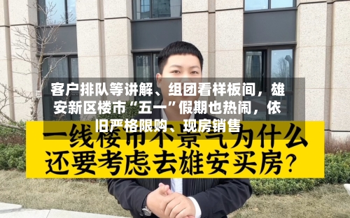 客户排队等讲解、组团看样板间，雄安新区楼市“五一”假期也热闹，依旧严格限购、现房销售-第2张图片