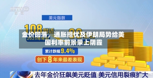 金价回落，通胀担忧及伊朗局势给美国利率前景蒙上阴霾-第2张图片