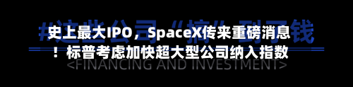 史上最大IPO	，SpaceX传来重磅消息！标普考虑加快超大型公司纳入指数-第2张图片