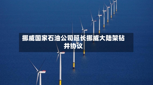 挪威国家石油公司延长挪威大陆架钻井协议-第2张图片