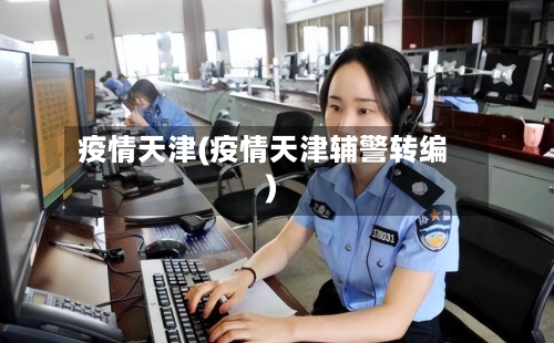 疫情天津(疫情天津辅警转编)