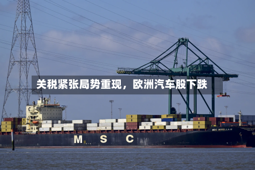 关税紧张局势重现，欧洲汽车股下跌-第3张图片