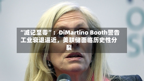 “减记至零”：DiMartino Booth警告工业衰退逼近	，美联储面临历史性分裂-第2张图片