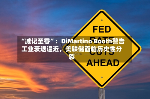 “减记至零	”：DiMartino Booth警告工业衰退逼近，美联储面临历史性分裂-第3张图片