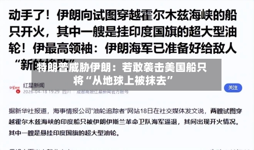 特朗普威胁伊朗：若敢袭击美国船只将“从地球上被抹去”-第2张图片
