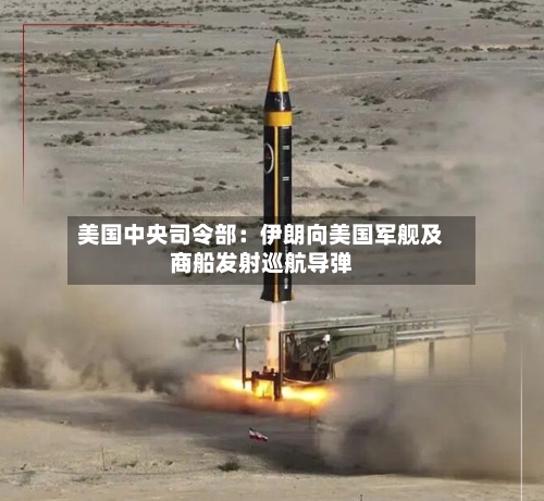 美国中央司令部：伊朗向美国军舰及商船发射巡航导弹