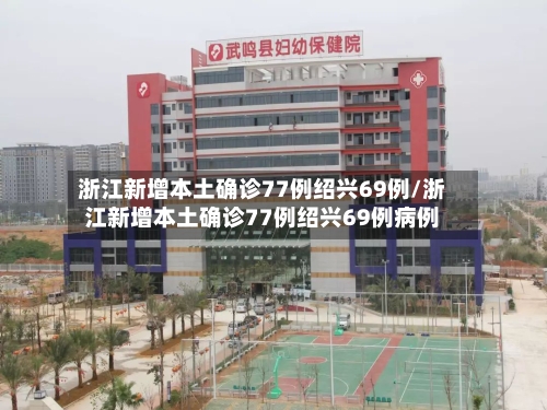 浙江新增本土确诊77例绍兴69例/浙江新增本土确诊77例绍兴69例病例