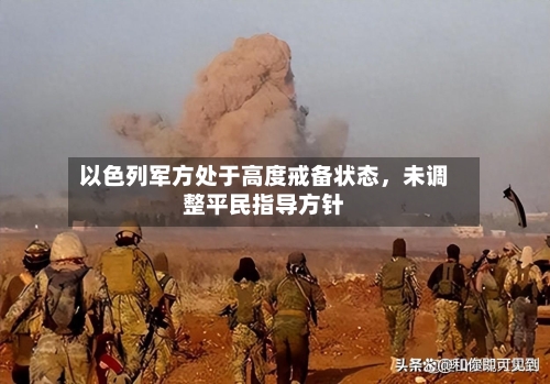 以色列军方处于高度戒备状态，未调整平民指导方针-第2张图片