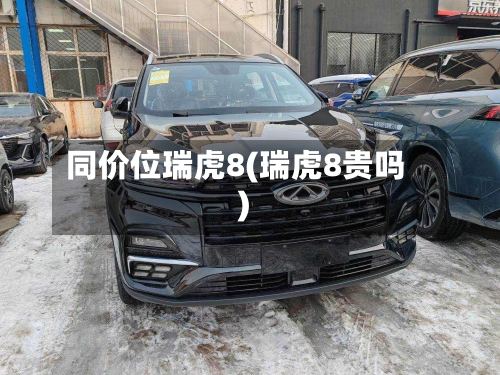 同价位瑞虎8(瑞虎8贵吗)