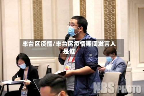 丰台区疫情/丰台区疫情期间发言人是谁