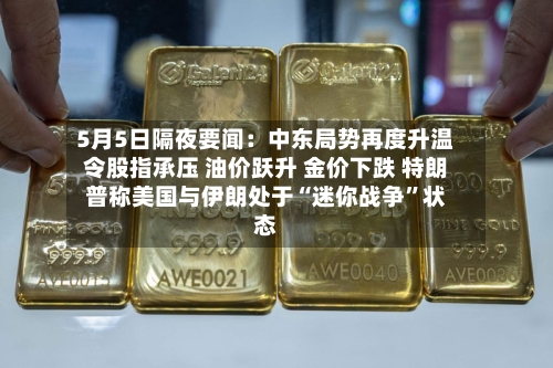 5月5日隔夜要闻：中东局势再度升温令股指承压 油价跃升 金价下跌 特朗普称美国与伊朗处于“迷你战争	”状态-第2张图片
