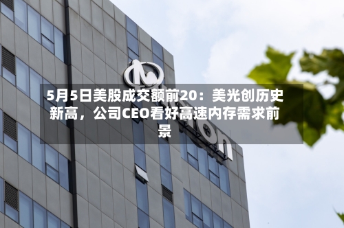5月5日美股成交额前20：美光创历史新高，公司CEO看好高速内存需求前景-第2张图片