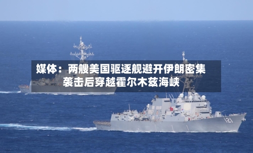 媒体：两艘美国驱逐舰避开伊朗密集袭击后穿越霍尔木兹海峡-第2张图片