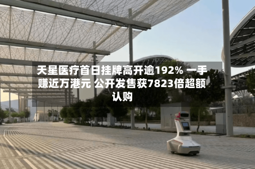 天星医疗首日挂牌高开逾192% 一手赚近万港元 公开发售获7823倍超额认购