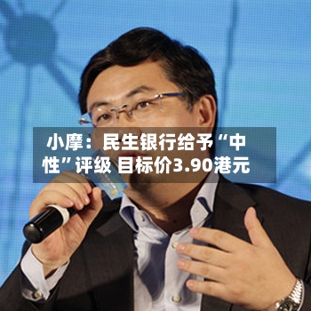 小摩：民生银行给予“中性”评级 目标价3.90港元-第2张图片