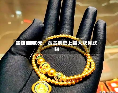 金饰费用跌破1400元，黄金创史上最大双月跌幅-第2张图片