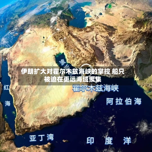 伊朗扩大对霍尔木兹海峡的掌控 船只被迫在更远海域聚集