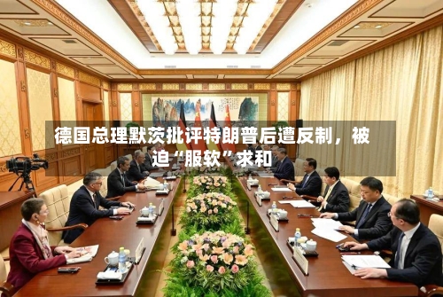 德国总理默茨批评特朗普后遭反制	，被迫“服软”求和-第2张图片