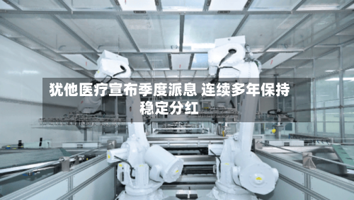 犹他医疗宣布季度派息 连续多年保持稳定分红-第3张图片