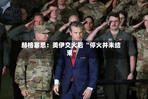 赫格塞思：美伊交火后 “停火并未结束	”-第2张图片