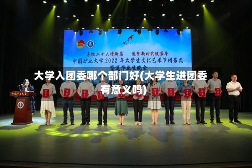 大学入团委哪个部门好(大学生进团委有意义吗)
