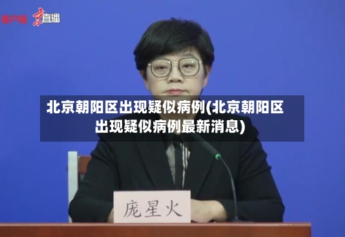 北京朝阳区出现疑似病例(北京朝阳区出现疑似病例最新消息)-第2张图片