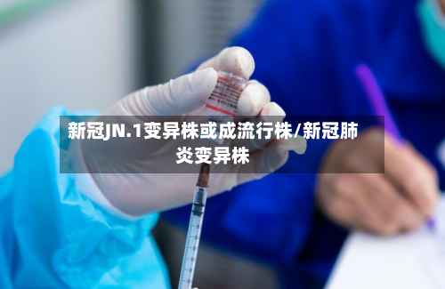 新冠JN.1变异株或成流行株/新冠肺炎变异株
