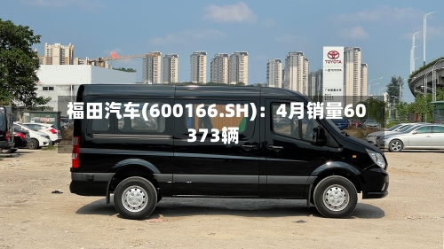 福田汽车(600166.SH)：4月销量60373辆