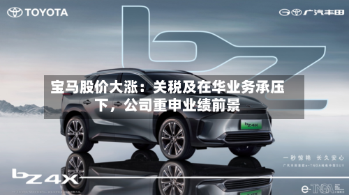 宝马股价大涨：关税及在华业务承压下，公司重申业绩前景