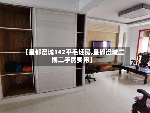 【皇都漫城142平毛坯房,皇都漫城二期二手房费用】-第2张图片