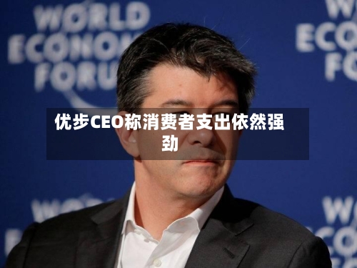 优步CEO称消费者支出依然强劲-第2张图片