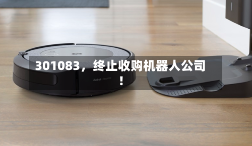 301083	，终止收购机器人公司！-第2张图片