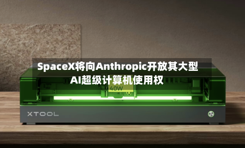 SpaceX将向Anthropic开放其大型AI超级计算机使用权
