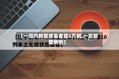 【一周内新增感染者超6万例,一周新增病例】