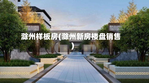 滁州样板房(滁州新房楼盘销售)