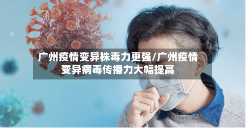 广州疫情变异株毒力更强/广州疫情变异病毒传播力大幅提高