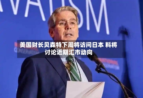 美国财长贝森特下周将访问日本 料将讨论近期汇市动向-第2张图片